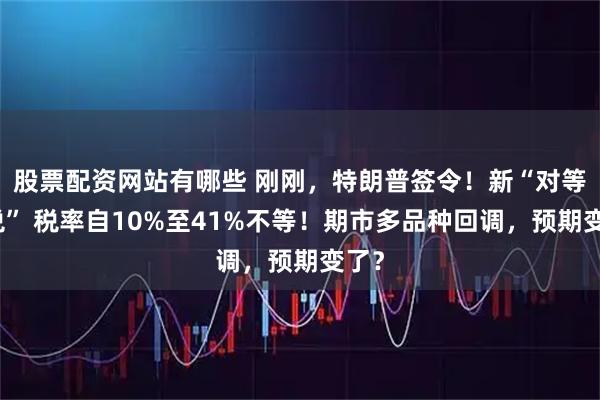 股票配资网站有哪些 刚刚，特朗普签令！新“对等关税” 税率自10%至41%不等！期市多品种回调，预期变了？