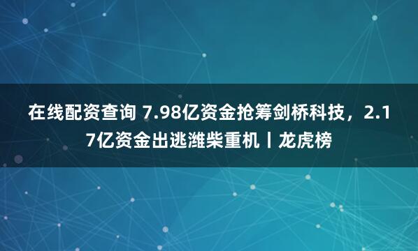 在线配资查询 7.98亿资金抢筹剑桥科技，2.17亿资金出逃潍柴重机丨龙虎榜