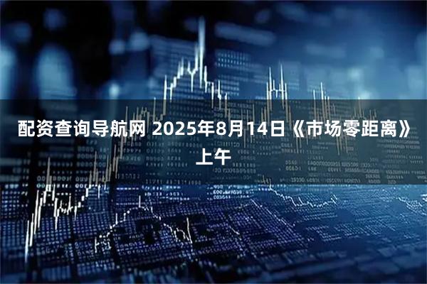 配资查询导航网 2025年8月14日《市场零距离》上午