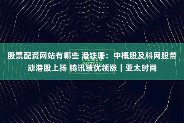 股票配资网站有哪些 潘铁珊：中概股及科网股带动港股上扬 腾讯绩优领涨｜亚太时间