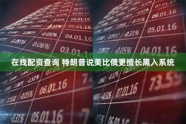 在线配资查询 特朗普说美比俄更擅长黑入系统