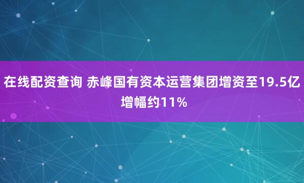 在线配资查询 赤峰国有资本运营集团增资至19.5亿 增幅约11%