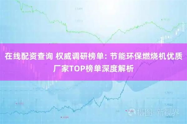 在线配资查询 权威调研榜单: 节能环保燃烧机优质厂家TOP榜单深度解析