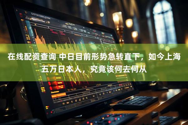 在线配资查询 中日目前形势急转直下，如今上海五万日本人，究竟该何去何从