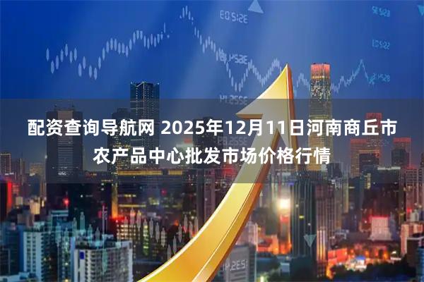 配资查询导航网 2025年12月11日河南商丘市农产品中心批发市场价格行情