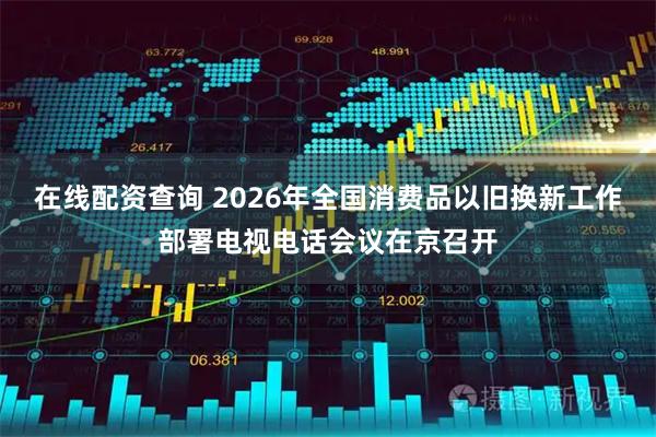 在线配资查询 2026年全国消费品以旧换新工作部署电视电话会议在京召开