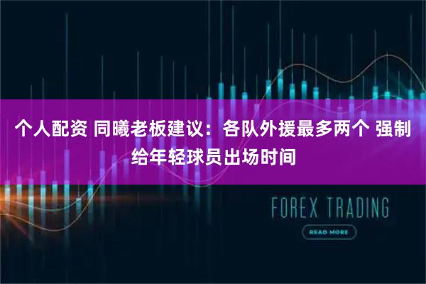 个人配资 同曦老板建议：各队外援最多两个 强制给年轻球员出场时间