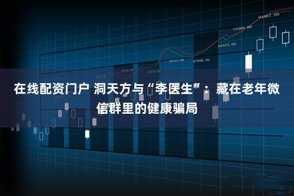 在线配资门户 洞天方与“李医生”：藏在老年微信群里的健康骗局