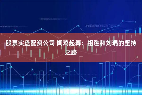 股票实盘配资公司 闻鸡起舞：祖逖和刘琨的坚持之路