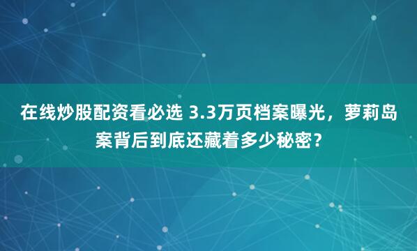 在线炒股配资看必选 3.3万页档案曝光，萝莉岛案背后到底还藏着多少秘密？