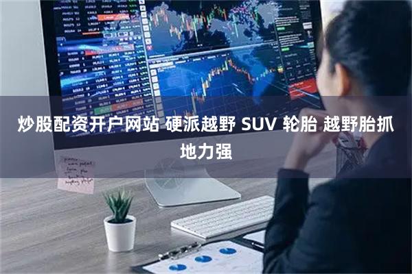 炒股配资开户网站 硬派越野 SUV 轮胎 越野胎抓地力强