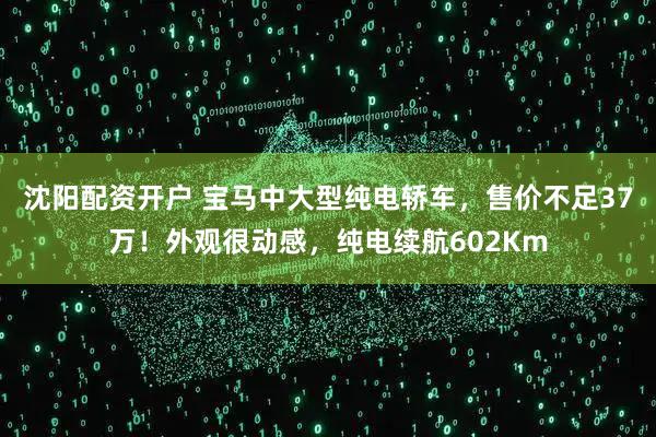 沈阳配资开户 宝马中大型纯电轿车，售价不足37万！外观很动感，纯电续航602Km