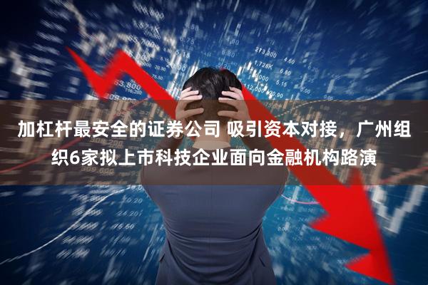 加杠杆最安全的证券公司 吸引资本对接，广州组织6家拟上市科技企业面向金融机构路演