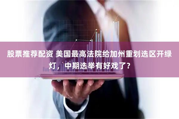 股票推荐配资 美国最高法院给加州重划选区开绿灯，中期选举有好戏了？