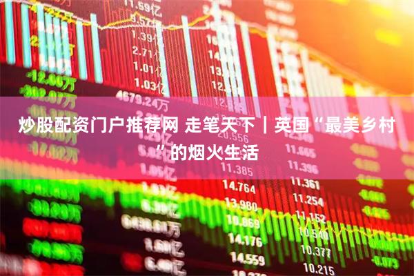 炒股配资门户推荐网 走笔天下｜英国“最美乡村”的烟火生活