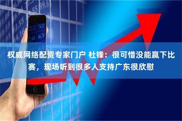 权威网络配资专家门户 杜锋：很可惜没能赢下比赛，现场听到很多人支持广东很欣慰
