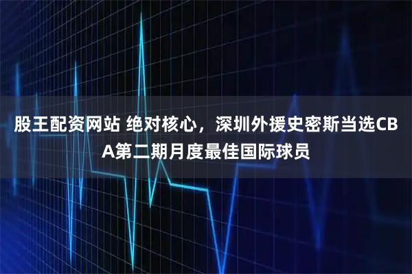 股王配资网站 绝对核心，深圳外援史密斯当选CBA第二期月度最佳国际球员