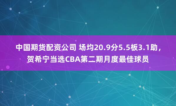 中国期货配资公司 场均20.9分5.5板3.1助，贺希宁当选CBA第二期月度最佳球员