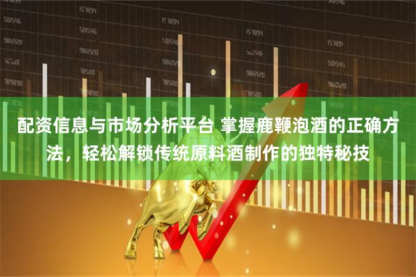 配资信息与市场分析平台 掌握鹿鞭泡酒的正确方法，轻松解锁传统原料酒制作的独特秘技