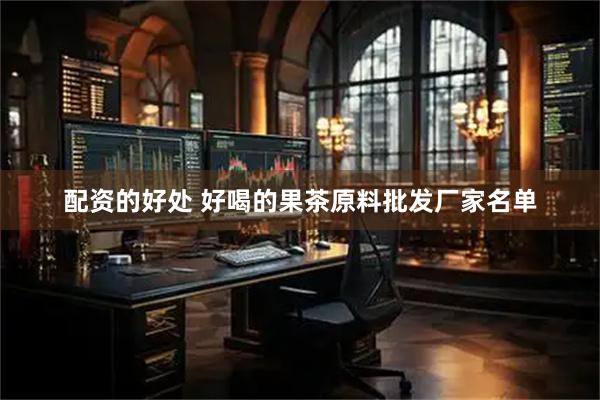 配资的好处 好喝的果茶原料批发厂家名单