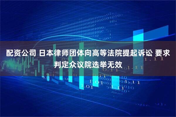 配资公司 日本律师团体向高等法院提起诉讼 要求判定众议院选举无效