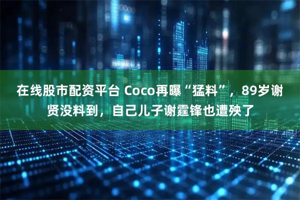 在线股市配资平台 Coco再曝“猛料”，89岁谢贤没料到，自己儿子谢霆锋也遭殃了