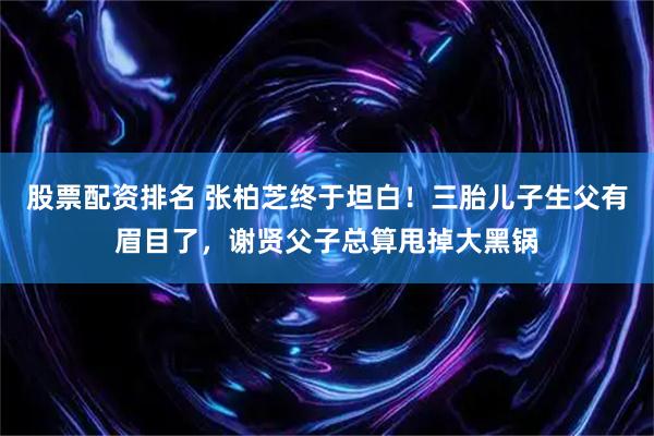 股票配资排名 张柏芝终于坦白！三胎儿子生父有眉目了，谢贤父子总算甩掉大黑锅