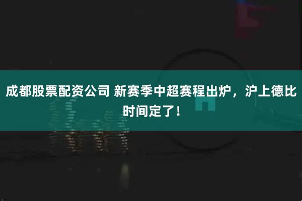 成都股票配资公司 新赛季中超赛程出炉，沪上德比时间定了！