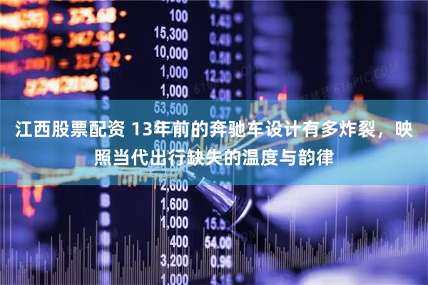 江西股票配资 13年前的奔驰车设计有多炸裂，映照当代出行缺失的温度与韵律