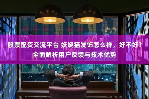 股票配资交流平台 妖娆猫发饰怎么样，好不好？全面解析用户反馈与技术优势