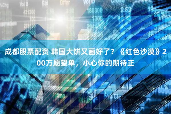 成都股票配资 韩国大饼又画好了？《红色沙漠》200万愿望单，小心你的期待正
