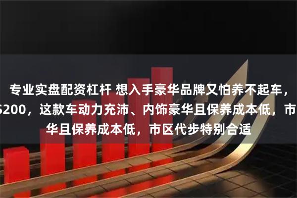专业实盘配资杠杆 想入手豪华品牌又怕养不起车，就选雷克萨斯ES200，这款车动力充沛、内饰豪华且保养成本低，市区代步特别合适