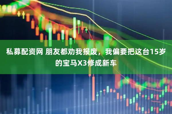 私募配资网 朋友都劝我报废，我偏要把这台15岁的宝马X3修成新车