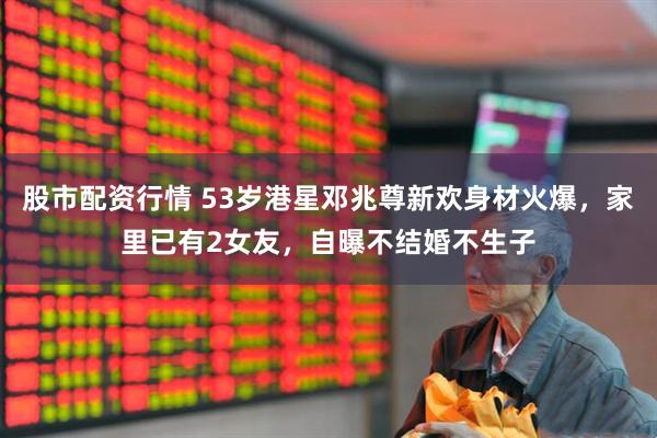 股市配资行情 53岁港星邓兆尊新欢身材火爆，家里已有2女友，自曝不结婚不生子