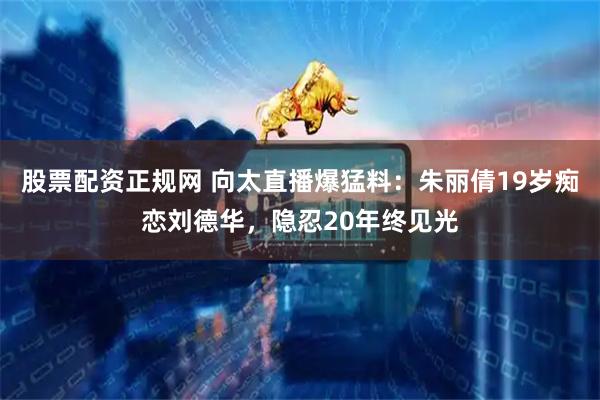 股票配资正规网 向太直播爆猛料：朱丽倩19岁痴恋刘德华，隐忍20年终见光