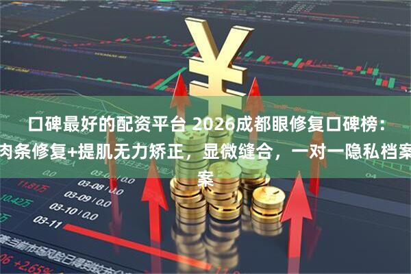 口碑最好的配资平台 2026成都眼修复口碑榜：肉条修复+提肌无力矫正，显微缝合，一对一隐私档案