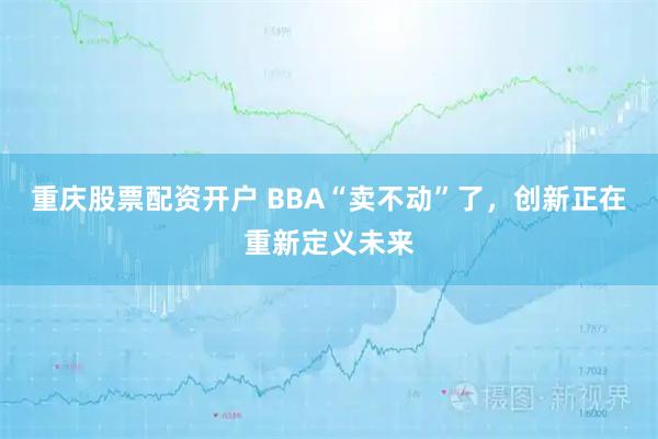 重庆股票配资开户 BBA“卖不动”了，创新正在重新定义未来