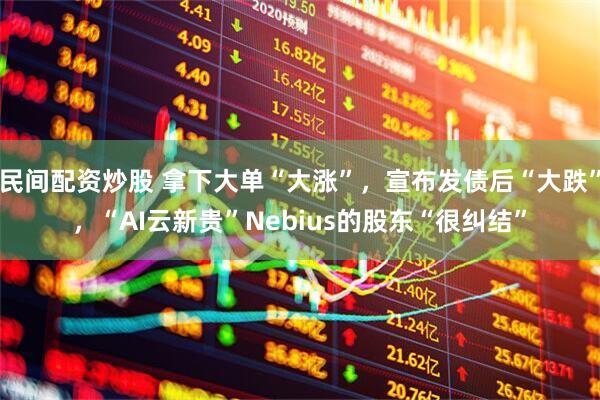 民间配资炒股 拿下大单“大涨”，宣布发债后“大跌”，“AI云新贵”Nebius的股东“很纠结”
