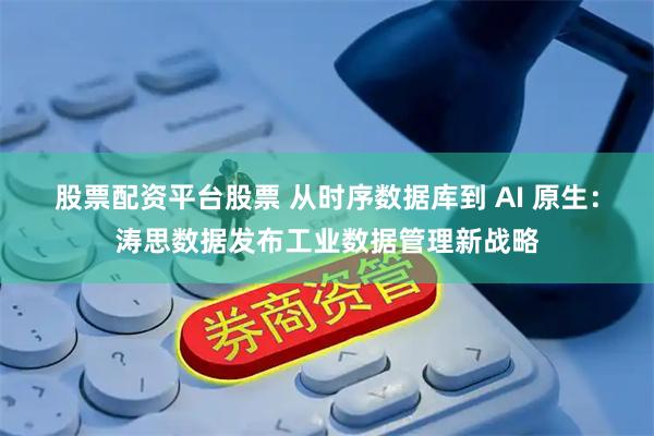 股票配资平台股票 从时序数据库到 AI 原生：涛思数据发布工业数据管理新战略