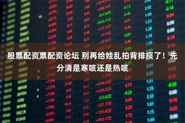 股票配资票配资论坛 别再给娃乱拍背排痰了！先分清是寒咳还是热咳