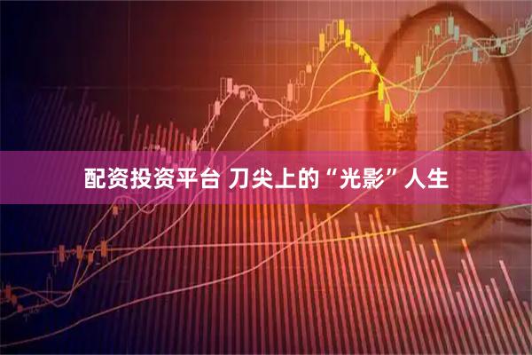 配资投资平台 刀尖上的“光影”人生