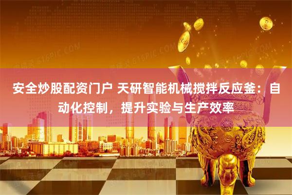 安全炒股配资门户 天研智能机械搅拌反应釜：自动化控制，提升实验与生产效率