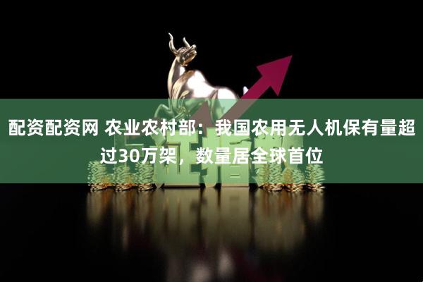 配资配资网 农业农村部：我国农用无人机保有量超过30万架，数量居全球首位