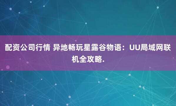 配资公司行情 异地畅玩星露谷物语：UU局域网联机全攻略.