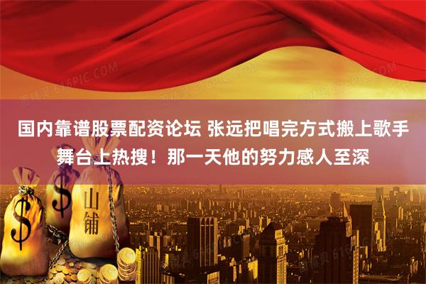 国内靠谱股票配资论坛 张远把唱完方式搬上歌手舞台上热搜！那一天他的努力感人至深