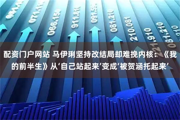 配资门户网站 马伊琍坚持改结局却难挽内核：《我的前半生》从‘自己站起来’变成‘被贺涵托起来’