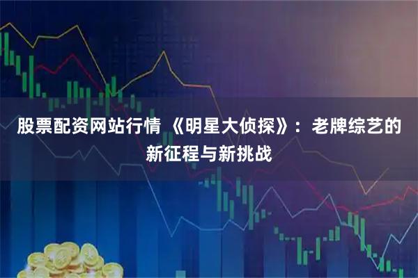 股票配资网站行情 《明星大侦探》：老牌综艺的新征程与新挑战