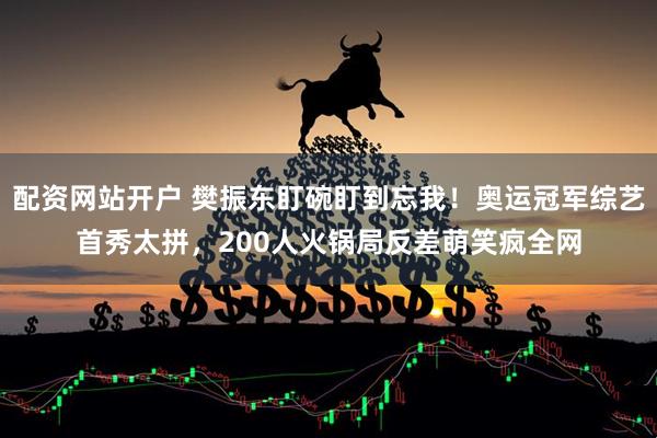 配资网站开户 樊振东盯碗盯到忘我！奥运冠军综艺首秀太拼，200人火锅局反差萌笑疯全网