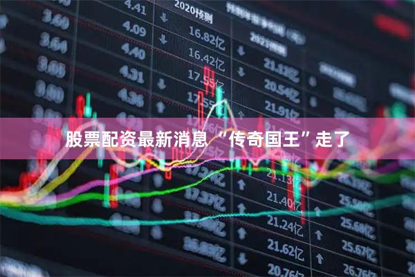 股票配资最新消息 “传奇国王”走了