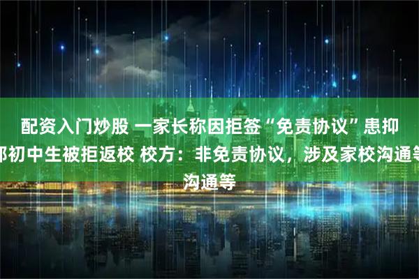 配资入门炒股 一家长称因拒签“免责协议”患抑郁初中生被拒返校 校方：非免责协议，涉及家校沟通等